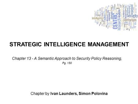 STRATEGIC INTELLIGENCE MANAGEMENT Chapter by Ivan Launders, Simon Polovina Chapter 13 - A Semantic Approach to Security Policy Reasoning, Pg. 150.