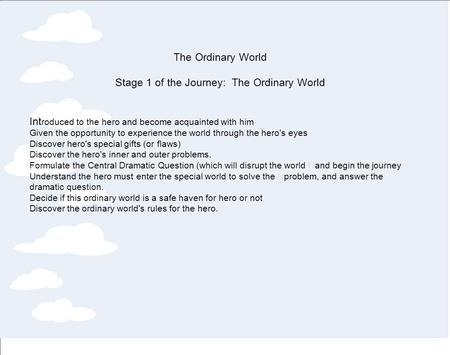 The Ordinary World Stage 1 of the Journey: The Ordinary World Int roduced to the hero and become acquainted with him Given the opportunity to experience.