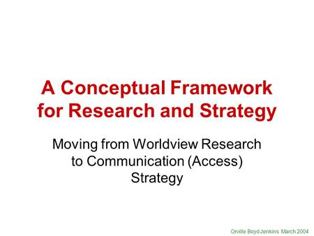 Orville Boyd Jenkins March 2004 A Conceptual Framework for Research and Strategy Moving from Worldview Research to Communication (Access) Strategy.