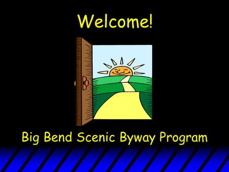 Welcome! Big Bend Scenic Byway Program. Goals For This Presentation - To Provide An Understanding Of: u The Scenic Highways Program: What it IS Importance.