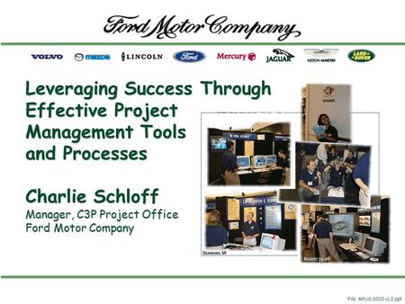 Leveraging Success Through Effective Project Management Tools and Processes Charlie Schloff Manager, C3P Project Office Ford Motor Company File: MPUG 2000.