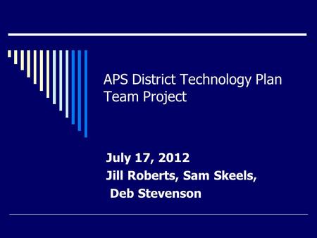 APS District Technology Plan Team Project July 17, 2012 Jill Roberts, Sam Skeels, Deb Stevenson.
