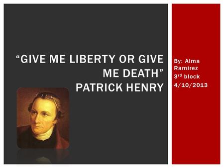 By: Alma Ramirez 3 rd block 4/10/2013 “GIVE ME LIBERTY OR GIVE ME DEATH” PATRICK HENRY.