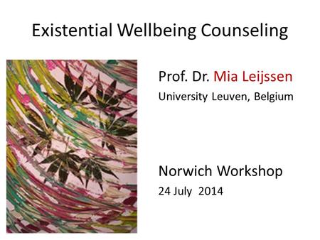 Existential Wellbeing Counseling Prof. Dr. Mia Leijssen University Leuven, Belgium Norwich Workshop 24 July 2014.