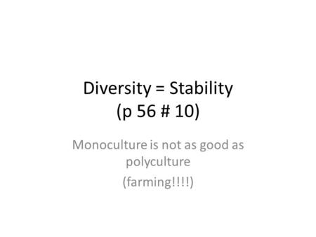 Diversity = Stability (p 56 # 10) Monoculture is not as good as polyculture (farming!!!!)