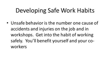 Developing Safe Work Habits Unsafe behavior is the number one cause of accidents and injuries on the job and in workshops. Get into the habit of working.