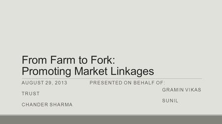 From Farm to Fork: Promoting Market Linkages AUGUST 29, 2013 PRESENTED ON BEHALF OF: GRAMIN VIKAS TRUST SUNIL CHANDER SHARMA.