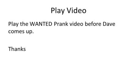 Play the WANTED Prank video before Dave comes up. Thanks Play Video.