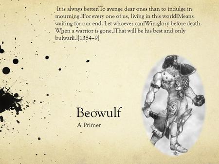 Beowulf A Primer It is always better To avenge dear ones than to indulge in mourning. For every one of us, living in this world Means waiting for our end.