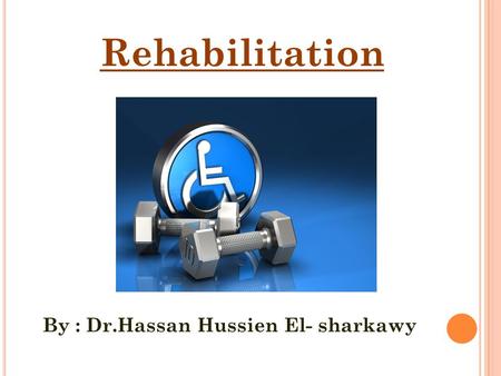 Rehabilitation By : Dr.Hassan Hussien El- sharkawy.