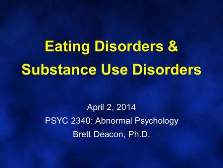 Eating Disorders & Substance Use Disorders April 2, 2014 PSYC 2340: Abnormal Psychology Brett Deacon, Ph.D.