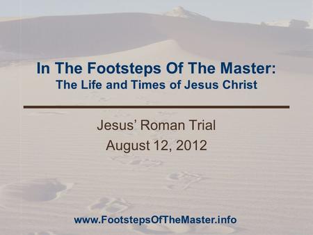 In The Footsteps Of The Master: The Life and Times of Jesus Christ Jesus’ Roman Trial August 12, 2012 www.FootstepsOfTheMaster.info.