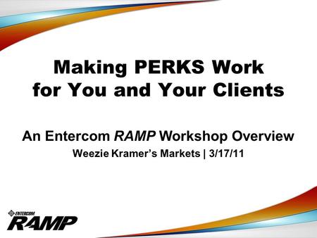 Making PERKS Work for You and Your Clients An Entercom RAMP Workshop Overview Weezie Kramer’s Markets | 3/17/11.