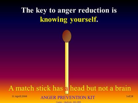 A match stick has a head but not a brain ANGER PREVENTION KIT Courtesy : John Koshy - BGL HRD 11 April 20061of 28 The key to anger reduction is knowing.