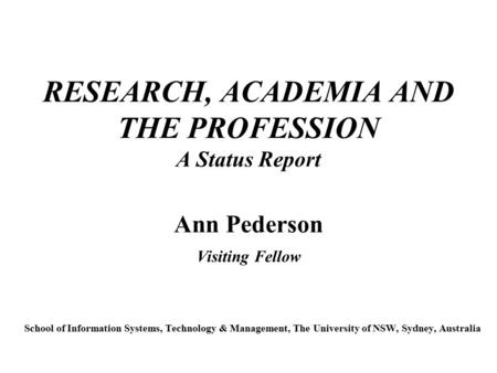 RESEARCH, ACADEMIA AND THE PROFESSION A Status Report Ann Pederson Visiting Fellow School of Information Systems, Technology & Management, The University.