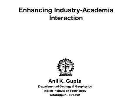 Enhancing Industry-Academia Interaction Anil K. Gupta Department of Geology & Geophysics Indian Institute of Technology Kharagpur – 721 302.