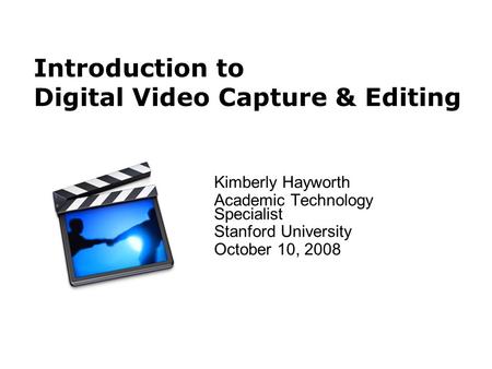 Introduction to Digital Video Capture & Editing Kimberly Hayworth Academic Technology Specialist Stanford University October 10, 2008.