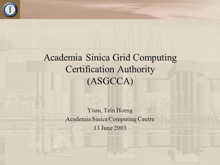 Academia Sinica Grid Computing Certification Authority (ASGCCA) Yuan, Tein Horng Academia Sinica Computing Centre 13 June 2003.