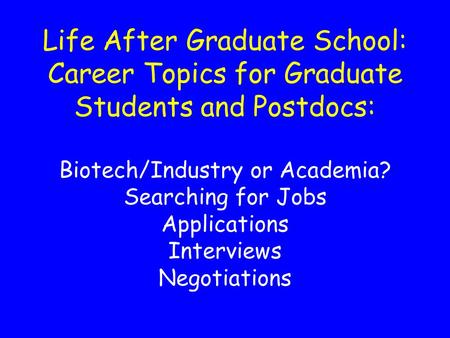 Life After Graduate School: Career Topics for Graduate Students and Postdocs: Biotech/Industry or Academia? Searching for Jobs Applications Interviews.