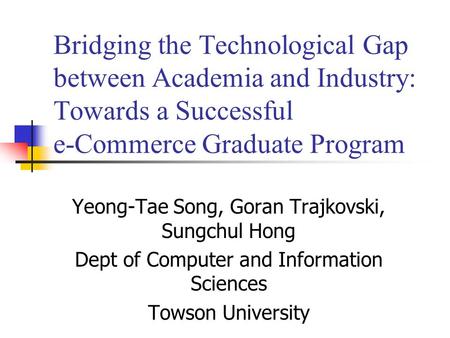 Bridging the Technological Gap between Academia and Industry: Towards a Successful e-Commerce Graduate Program Yeong-Tae Song, Goran Trajkovski, Sungchul.