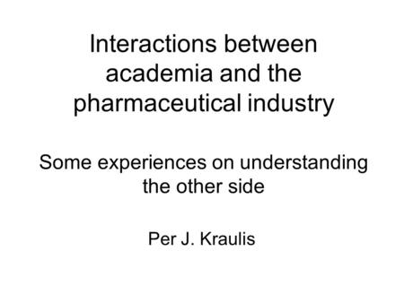 Interactions between academia and the pharmaceutical industry Some experiences on understanding the other side Per J. Kraulis.