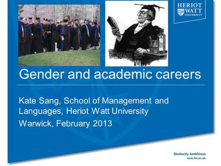 Gender and academic careers Kate Sang, School of Management and Languages, Heriot Watt University Warwick, February 2013.