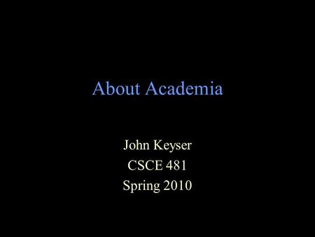About Academia John Keyser CSCE 481 Spring 2010. Academia – Types of Schools Lots of different ways to classify schools –Research Universities Research.