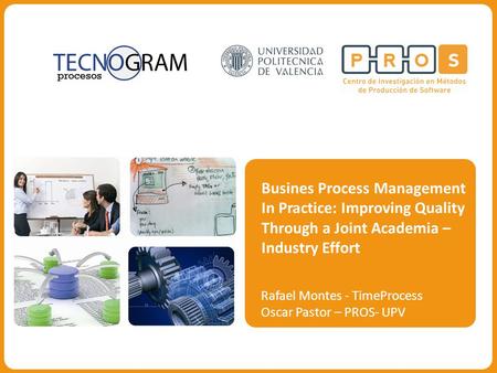 Busines Process Management In Practice: Improving Quality Through a Joint Academia – Industry Effort Rafael Montes - TimeProcess Oscar Pastor – PROS- UPV.