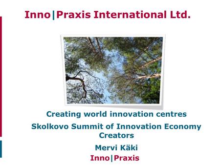 Inno|Praxis International Ltd.. Creating world innovation centres Skolkovo Summit of Innovation Economy Creators Mervi Käki.