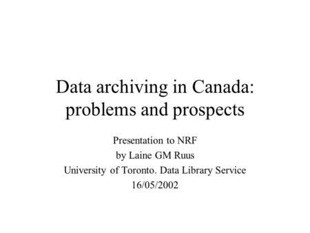 Data archiving in Canada: problems and prospects Presentation to NRF by Laine GM Ruus University of Toronto. Data Library Service 16/05/2002.