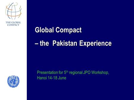 Global Compact – the Pakistan Experience Presentation for 5 th regional JPO Workshop, Hanoi 14-18 June.