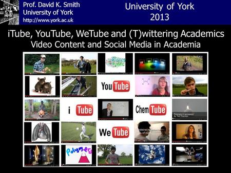 Prof. David K. Smith University of York iTube, YouTube, WeTube and (T)wittering Academics Video Content and Social Media in Academia
