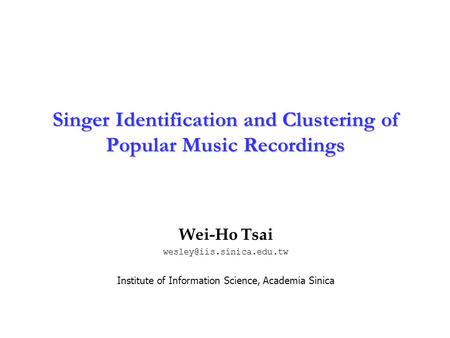Institute of Information Science Academia Sinica 1 Singer Identification and Clustering of Popular Music Recordings Wei-Ho Tsai