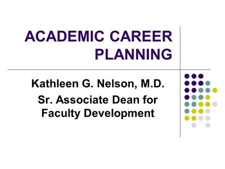 ACADEMIC CAREER PLANNING Kathleen G. Nelson, M.D. Sr. Associate Dean for Faculty Development.