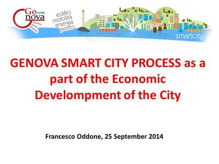 GENOVA SMART CITY PROCESS as a part of the Economic Develompment of the City Francesco Oddone, 25 September 2014.