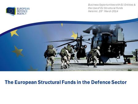 The European Structural Funds in the Defence Sector Business Opportunities with EU Entities & the Use of EU Structural Funds Helsinki, 25 th March 2014.