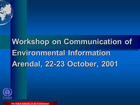 The Global Authority on the Environment Workshop on Communication of Environmental Information Arendal, 22-23 October, 2001.