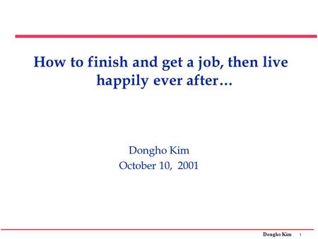 1 Dongho Kim How to finish and get a job, then live happily ever after… Dongho Kim October 10, 2001.