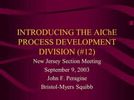 INTRODUCING THE AIChE PROCESS DEVELOPMENT DIVISION (#12) New Jersey Section Meeting September 9, 2003 John F. Peragine Bristol-Myers Squibb.