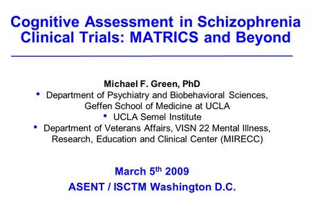 Cognitive Assessment in Schizophrenia Clinical Trials: MATRICS and Beyond Michael F. Green, PhD Department of Psychiatry and Biobehavioral Sciences, Geffen.