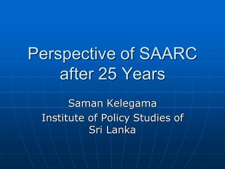 Perspective of SAARC after 25 Years Saman Kelegama Institute of Policy Studies of Sri Lanka.