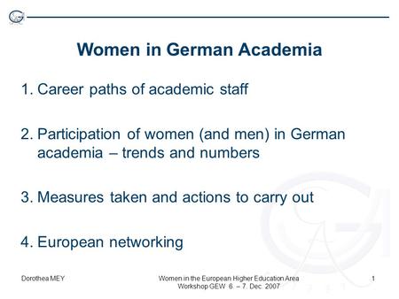 Dorothea MEYWomen in the European Higher Education Area Workshop GEW 6. – 7. Dec. 2007 1 Women in German Academia 1.Career paths of academic staff 2.Participation.