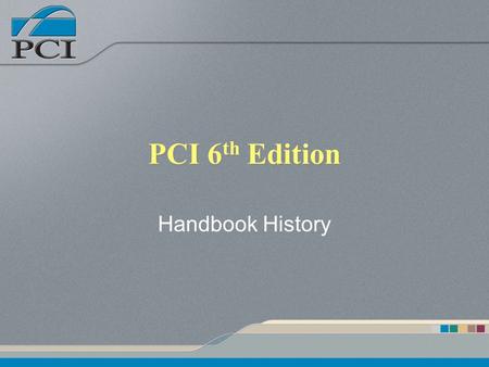 PCI 6 th Edition Handbook History. Presentation Outline PCI history Notable modifications to the 6 th Edition General chapter by chapter overview.