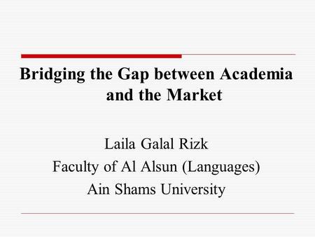 Bridging the Gap between Academia and the Market Laila Galal Rizk Faculty of Al Alsun (Languages) Ain Shams University.