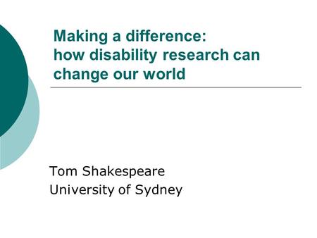 Making a difference: how disability research can change our world Tom Shakespeare University of Sydney.
