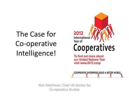 The Case for Co-operative Intelligence! Nick Matthews: Chair UK Society for Co-operative Studies.