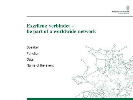 Exzellenz verbindet – be part of a worldwide network Speaker Function Date Name of the event.