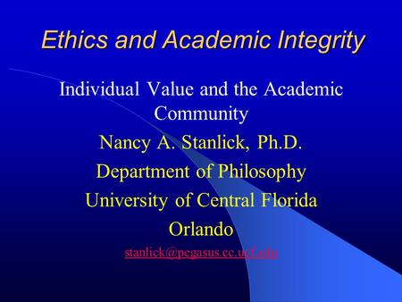 Ethics and Academic Integrity Individual Value and the Academic Community Nancy A. Stanlick, Ph.D. Department of Philosophy University of Central Florida.