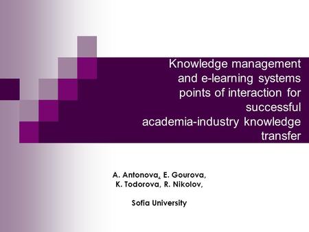 Knowledge management and e-learning systems points of interaction for successful academia-industry knowledge transfer A. Antonova, E. Gourova, K. Todorova,