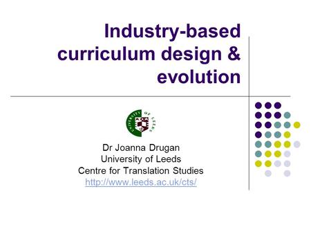 Industry-based curriculum design & evolution Dr Joanna Drugan University of Leeds Centre for Translation Studies